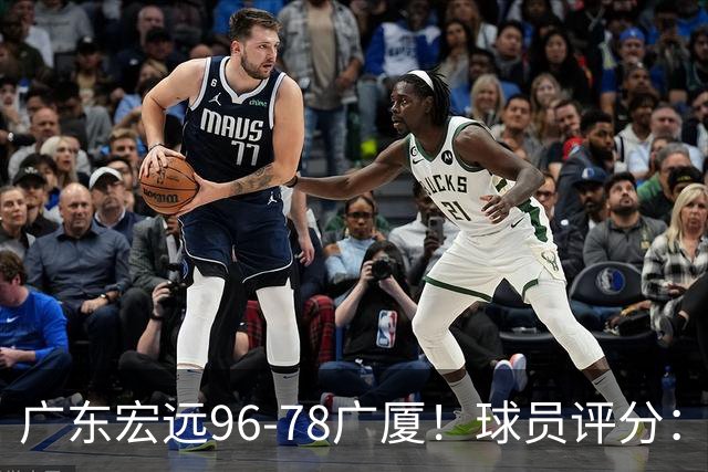 广东宏远96-78广厦!球员评分:3人满分,4人良好,2人不合格