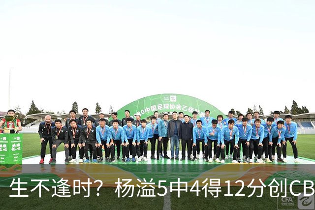 生不逢时?杨溢5中4得12分创CBA生涯得分新高 下半场突遭外教弃用