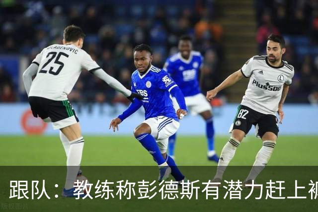 跟队：教练称彭德斯有潜力赶上裤袜，裤袜也对其能力印象深刻