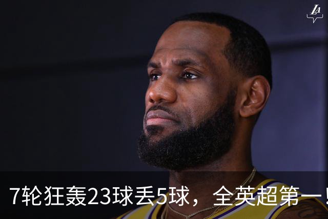 7轮狂轰23球丢5球，全英超第一！大黑马高居第三，卖掉1.35亿欧元球员反而更强
